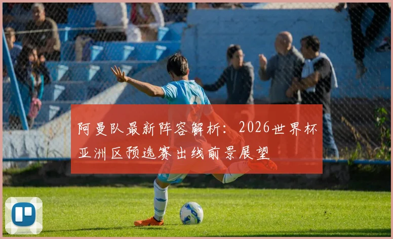 阿曼队最新阵容解析：2026世界杯亚洲区预选赛出线前景展望
