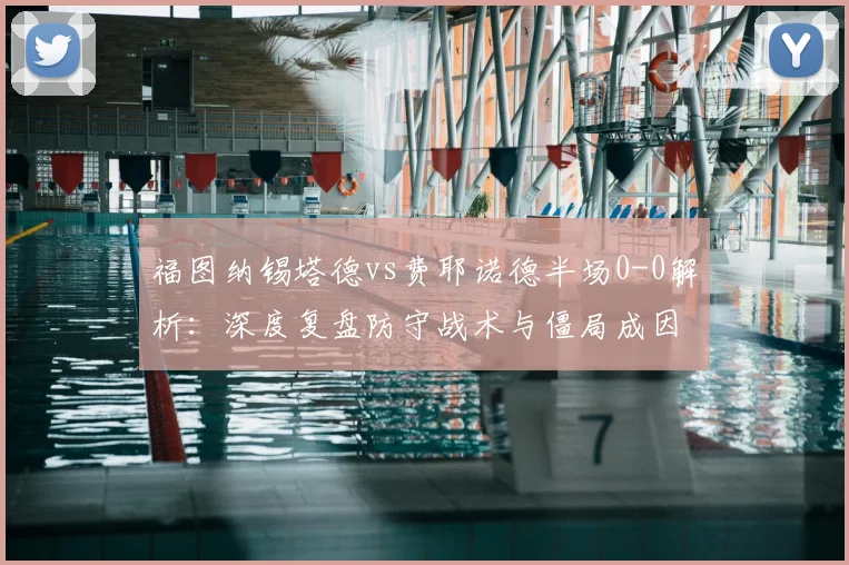 福图纳锡塔德vs费耶诺德半场0-0解析：深度复盘防守战术与僵局成因