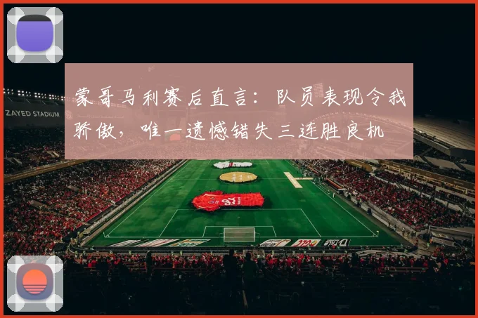 蒙哥马利赛后直言：队员表现令我骄傲，唯一遗憾错失三连胜良机