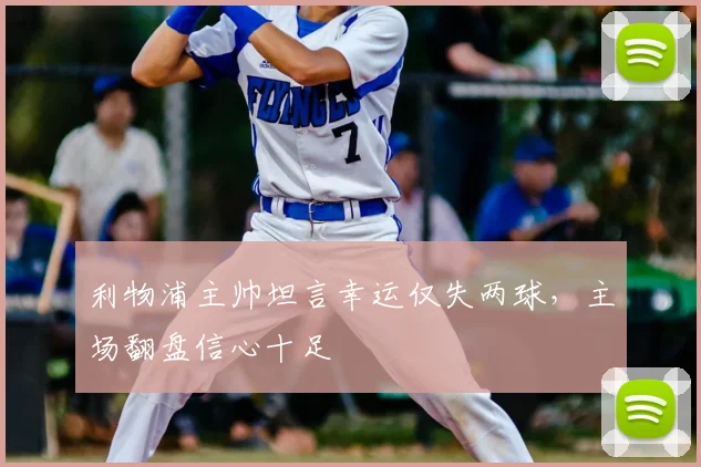 利物浦主帅坦言幸运仅失两球，主场翻盘信心十足