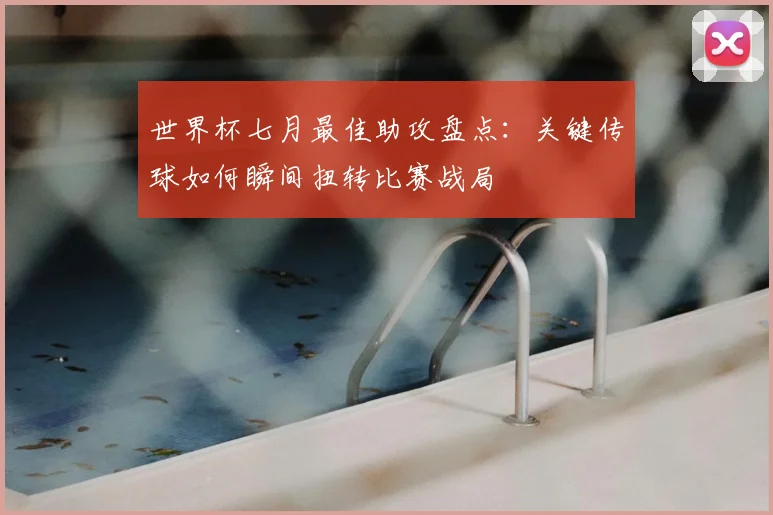 世界杯七月最佳助攻盘点：关键传球如何瞬间扭转比赛战局