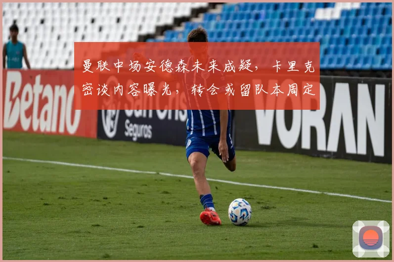 曼联中场安德森未来成疑，卡里克密谈内容曝光，转会或留队本周定夺