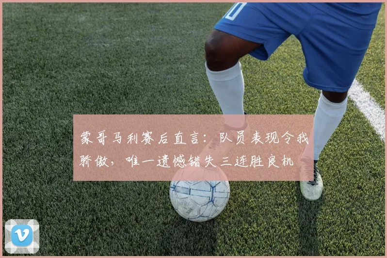蒙哥马利赛后直言：队员表现令我骄傲，唯一遗憾错失三连胜良机