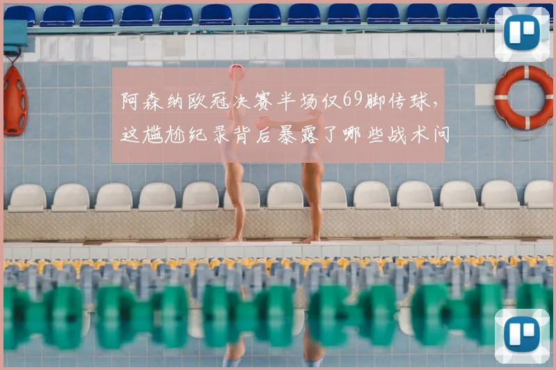 阿森纳欧冠决赛半场仅69脚传球，这尴尬纪录背后暴露了哪些战术问题？