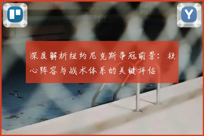 深度解析纽约尼克斯争冠前景：核心阵容与战术体系的关键评估