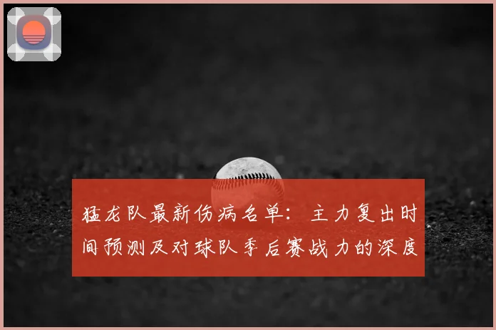 猛龙队最新伤病名单：主力复出时间预测及对球队季后赛战力的深度影响分析