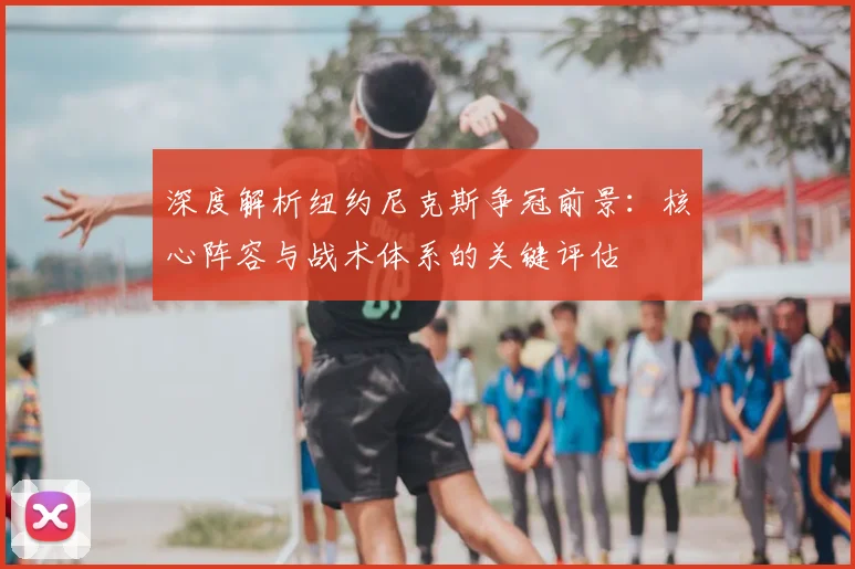 深度解析纽约尼克斯争冠前景：核心阵容与战术体系的关键评估