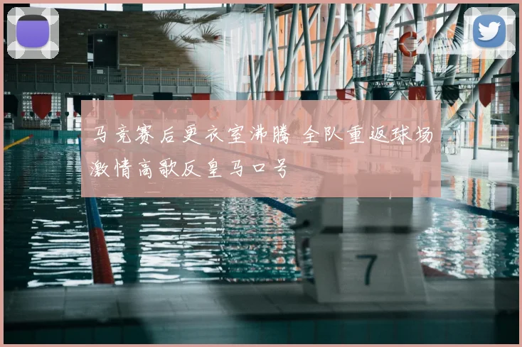 马竞赛后更衣室沸腾 全队重返球场激情高歌反皇马口号