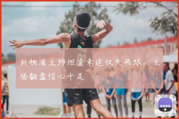 利物浦主帅坦言幸运仅失两球，主场翻盘信心十足