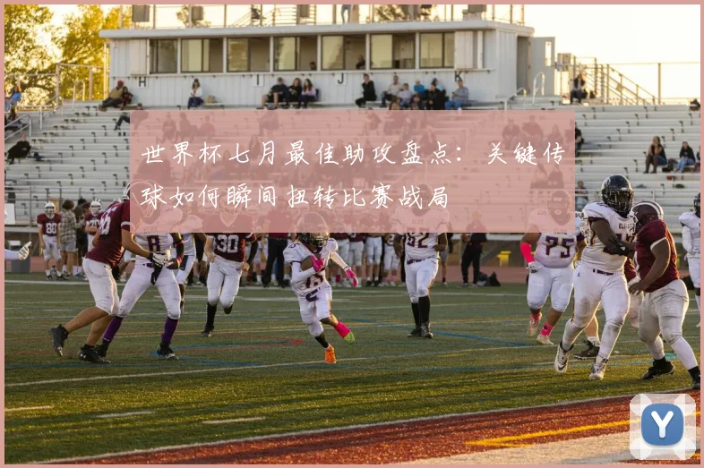 世界杯七月最佳助攻盘点：关键传球如何瞬间扭转比赛战局