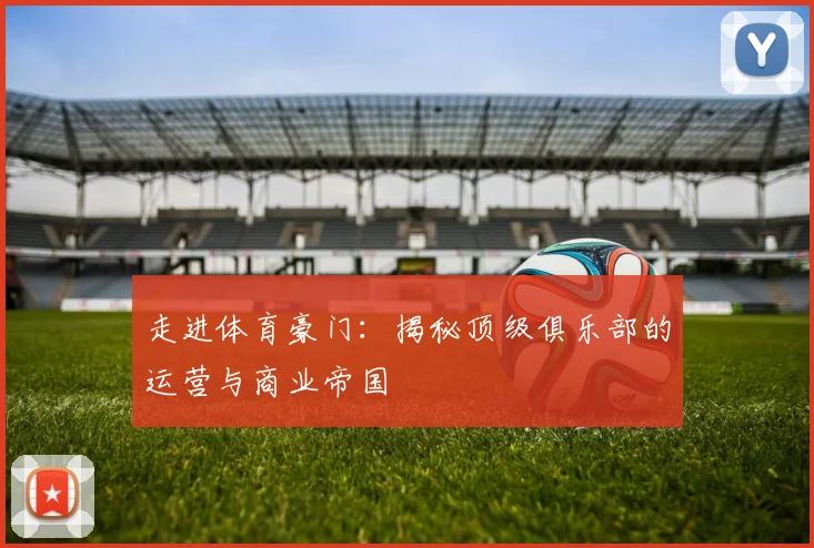 走进体育豪门：揭秘顶级俱乐部的运营与商业帝国