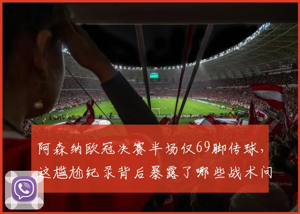 阿森纳欧冠决赛半场仅69脚传球，这尴尬纪录背后暴露了哪些战术问题？